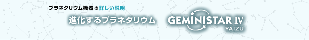 プラネタリウム機器の詳しい説明 - GEMINISTAR3 YAIZU